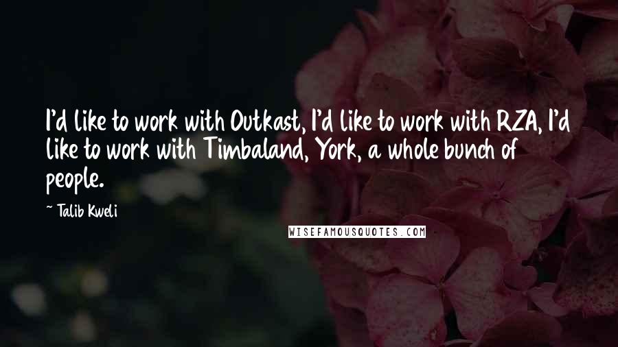 Talib Kweli quotes: I'd like to work with Outkast, I'd like to work with RZA, I'd like to work with Timbaland, York, a whole bunch of people. Talib Kweli quotes: I'd like to work with Outkast, I'd like to work with RZA, I'd like to work with Timbaland, York, a whole bunch of people.