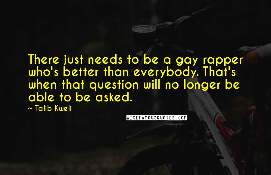 Talib Kweli quotes: There just needs to be a gay rapper who's better than everybody. That's when that question will no longer be able to be asked.