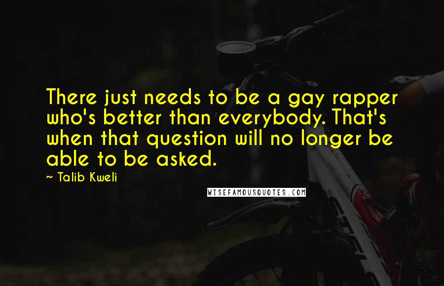 Talib Kweli quotes: There just needs to be a gay rapper who's better than everybody. That's when that question will no longer be able to be asked. Talib Kweli quotes: There just needs to be a gay rapper who's better than everybody. That's when that question will no longer be able to be asked.