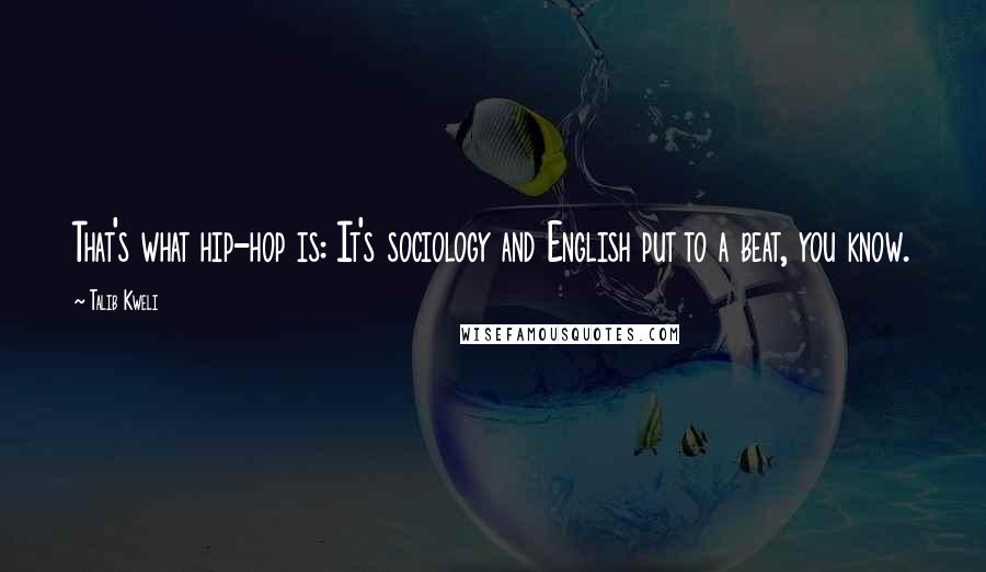 Talib Kweli quotes: That's what hip-hop is: It's sociology and English put to a beat, you know. Talib Kweli quotes: That's what hip-hop is: It's sociology and English put to a beat, you know.