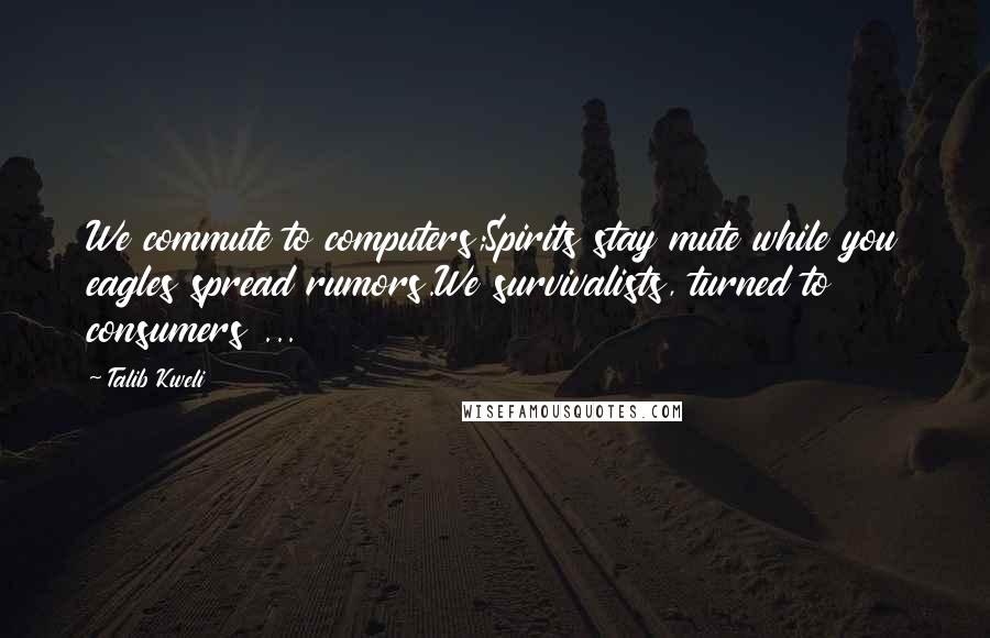 Talib Kweli quotes: We commute to computers;Spirits stay mute while you eagles spread rumors.We survivalists, turned to consumers ... Talib Kweli quotes: We commute to computers;Spirits stay mute while you eagles spread rumors.We survivalists, turned to consumers ...