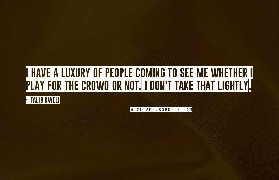 Talib Kweli quotes: I have a luxury of people coming to see me whether I play for the crowd or not. I don't take that lightly.