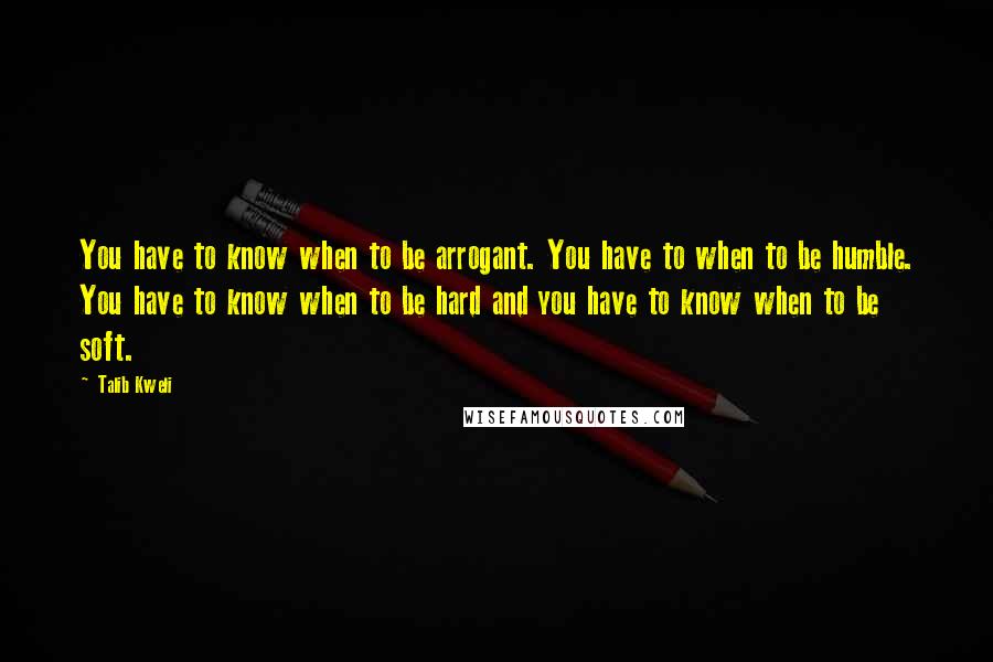 Talib Kweli quotes: You have to know when to be arrogant. You have to when to be humble. You have to know when to be hard and you have to know when to