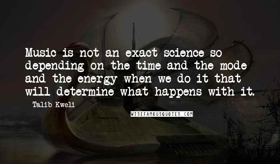 Talib Kweli quotes: Music is not an exact science so depending on the time and the mode and the energy when we do it that will determine what happens with it.