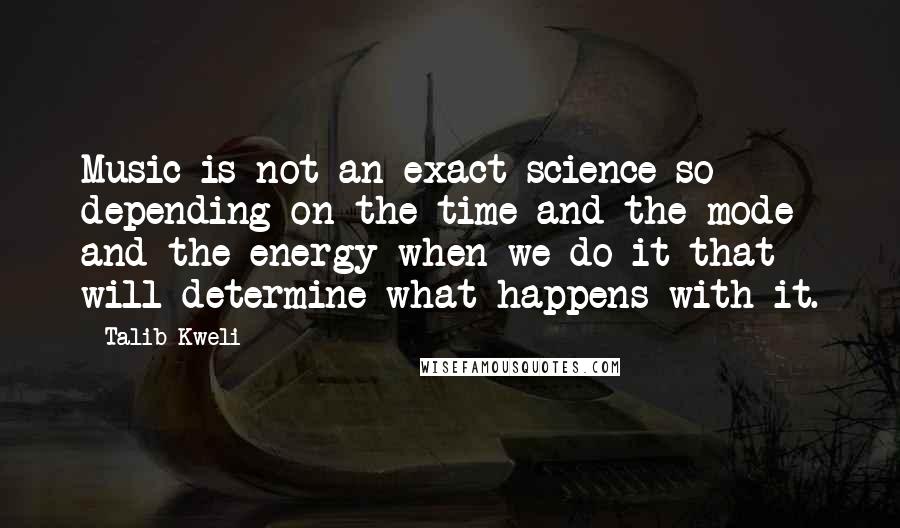 Talib Kweli quotes: Music is not an exact science so depending on the time and the mode and the energy when we do it that will determine what happens with it. Talib Kweli quotes: Music is not an exact science so depending on the time and the mode and the energy when we do it that will determine what happens with it.