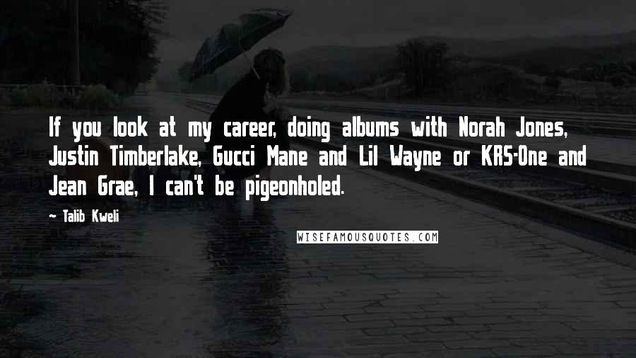 Talib Kweli quotes: If you look at my career, doing albums with Norah Jones, Justin Timberlake, Gucci Mane and Lil Wayne or KRS-One and Jean Grae, I can't be pigeonholed.