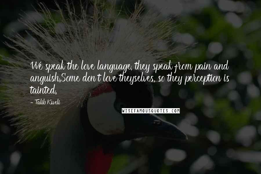 Talib Kweli quotes: We speak the love language, they speak from pain and anguish.Some don't love theyselves, so they perception is tainted. Talib Kweli quotes: We speak the love language, they speak from pain and anguish.Some don't love theyselves, so they perception is tainted.