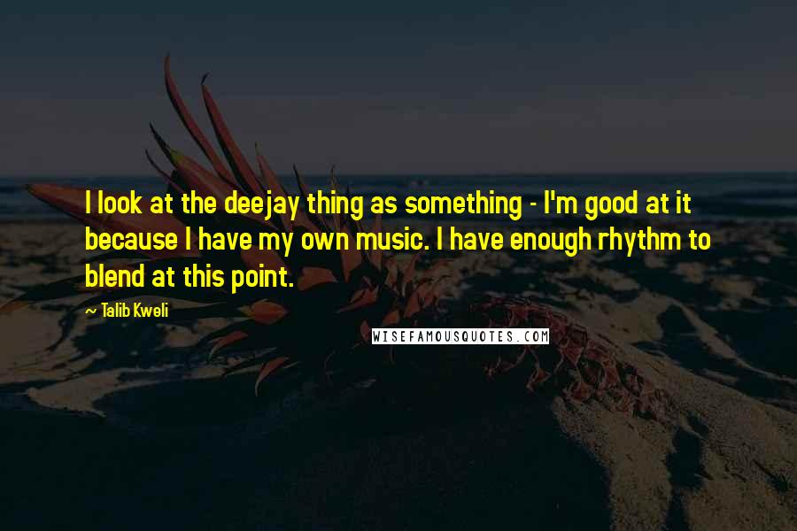 Talib Kweli quotes: I look at the deejay thing as something - I'm good at it because I have my own music. I have enough rhythm to blend at this point. Talib Kweli quotes: I look at the deejay thing as something - I'm good at it because I have my own music. I have enough rhythm to blend at this point.