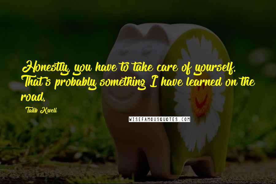 Talib Kweli quotes: Honestly, you have to take care of yourself. That's probably something I have learned on the road.