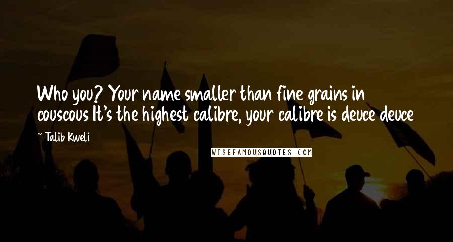 Talib Kweli quotes: Who you? Your name smaller than fine grains in couscous It's the highest calibre, your calibre is deuce deuce