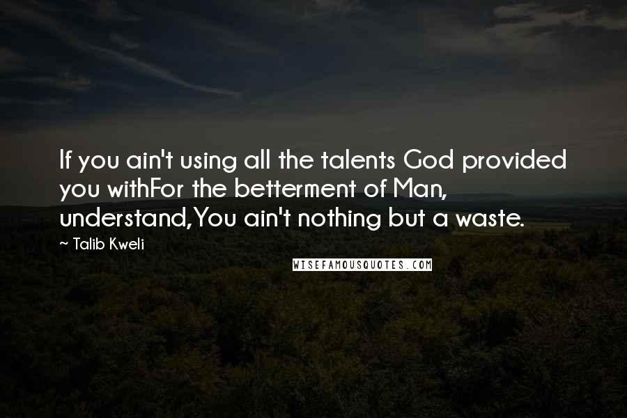 Talib Kweli quotes: If you ain't using all the talents God provided you withFor the betterment of Man, understand,You ain't nothing but a waste.
