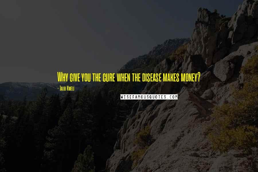 Talib Kweli quotes: Why give you the cure when the disease makes money? Talib Kweli quotes: Why give you the cure when the disease makes money?