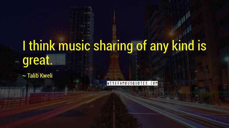 Talib Kweli quotes: I think music sharing of any kind is great.