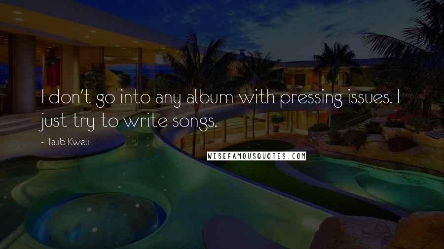 Talib Kweli quotes: I don't go into any album with pressing issues. I just try to write songs.