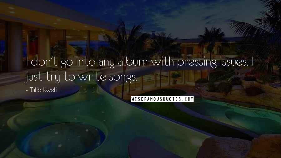 Talib Kweli quotes: I don't go into any album with pressing issues. I just try to write songs. Talib Kweli quotes: I don't go into any album with pressing issues. I just try to write songs.