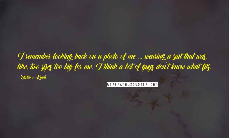 Talib Kweli quotes: I remember looking back on a photo of me ... wearing a suit that was, like, two sizes too big for me. I think a lot of guys don't know Talib Kweli quotes: I remember looking back on a photo of me ... wearing a suit that was, like, two sizes too big for me. I think a lot of guys don't know