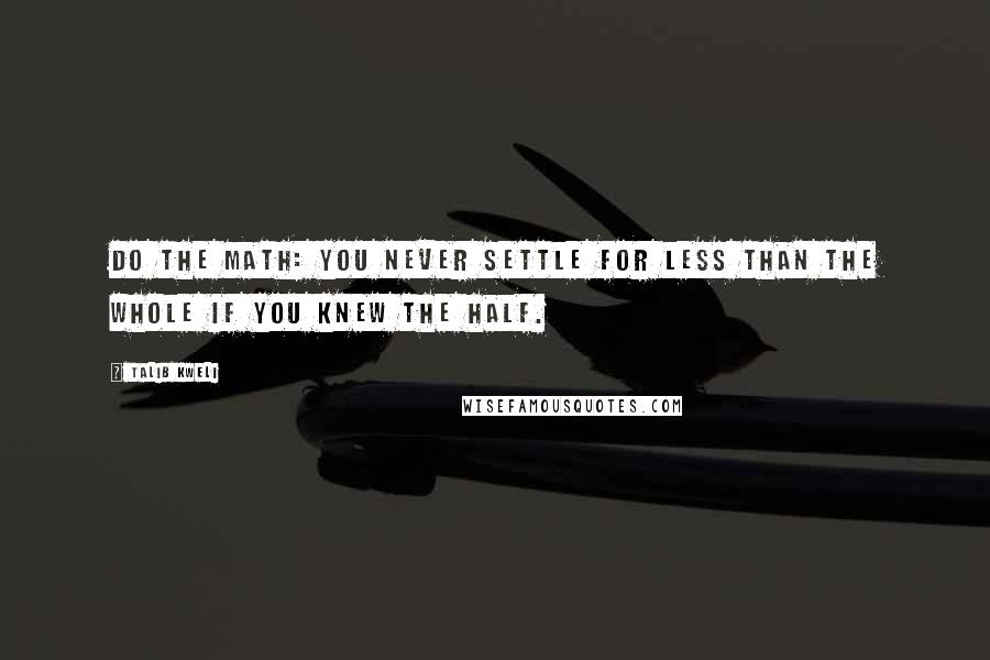 Talib Kweli quotes: Do the math: You never settle for less than the whole if you knew the half.