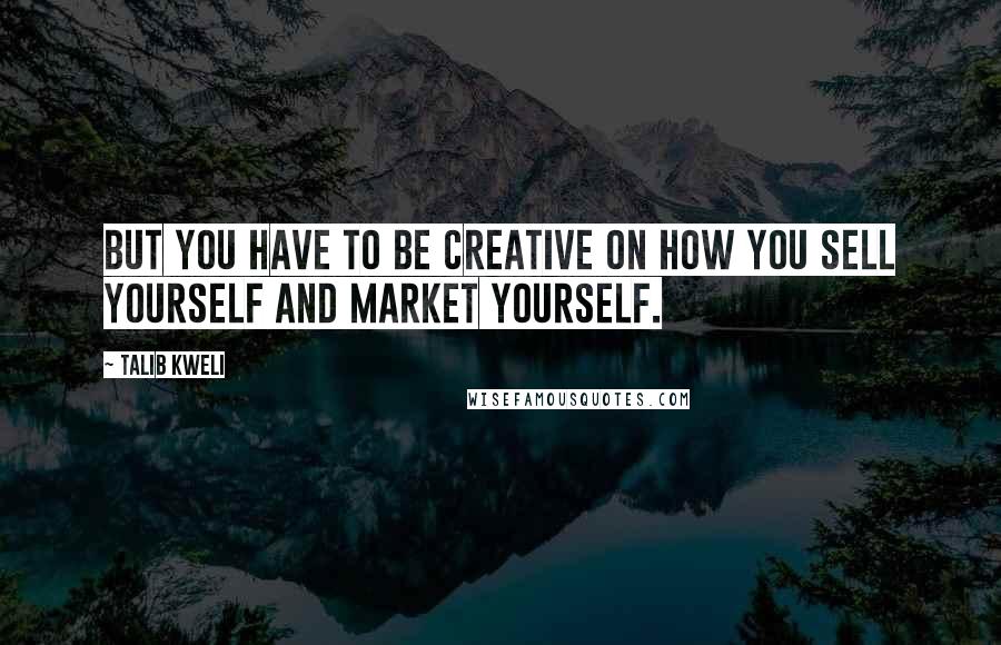 Talib Kweli quotes: But you have to be creative on how you sell yourself and market yourself.