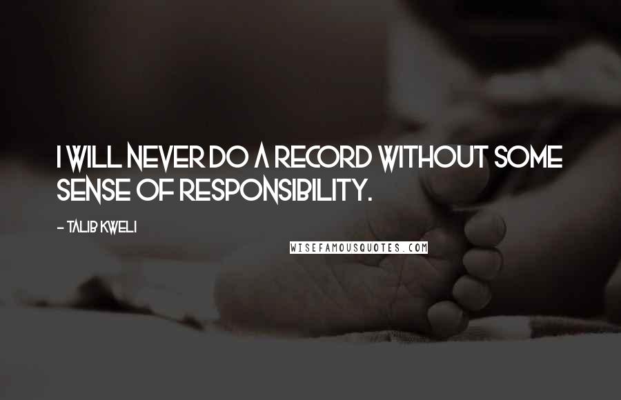 Talib Kweli quotes: I will never do a record without some sense of responsibility. Talib Kweli quotes: I will never do a record without some sense of responsibility.
