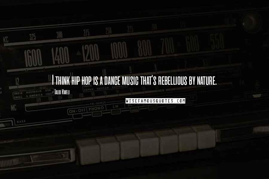 Talib Kweli quotes: I think hip hop is a dance music that's rebellious by nature.
