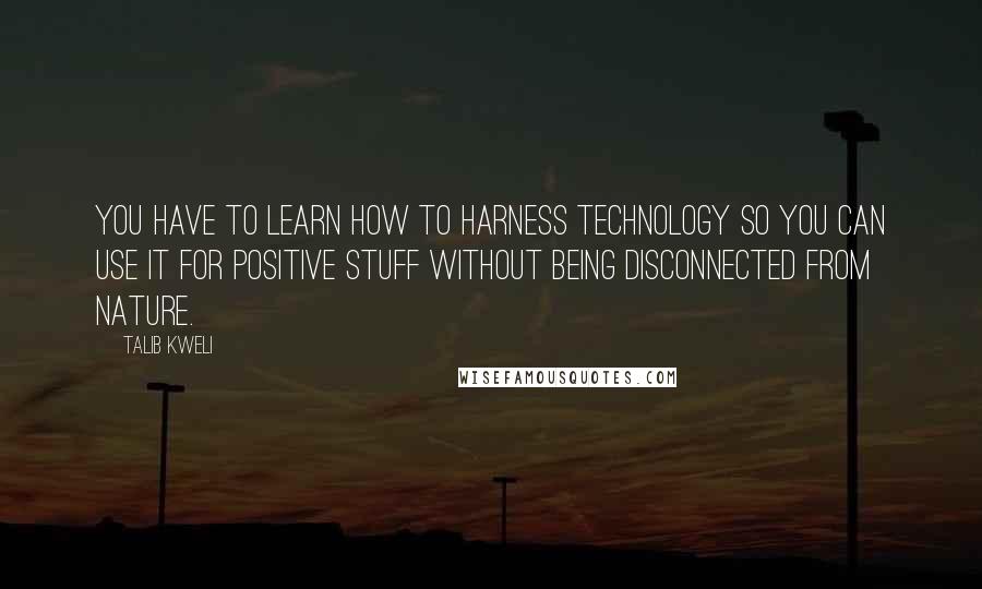 Talib Kweli quotes: You have to learn how to harness technology so you can use it for positive stuff without being disconnected from nature.