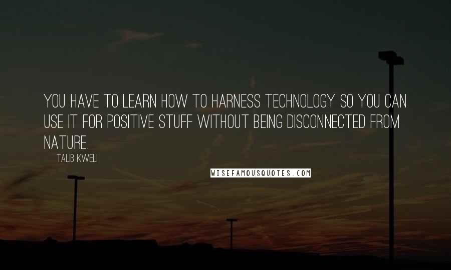 Talib Kweli quotes: You have to learn how to harness technology so you can use it for positive stuff without being disconnected from nature. Talib Kweli quotes: You have to learn how to harness technology so you can use it for positive stuff without being disconnected from nature.