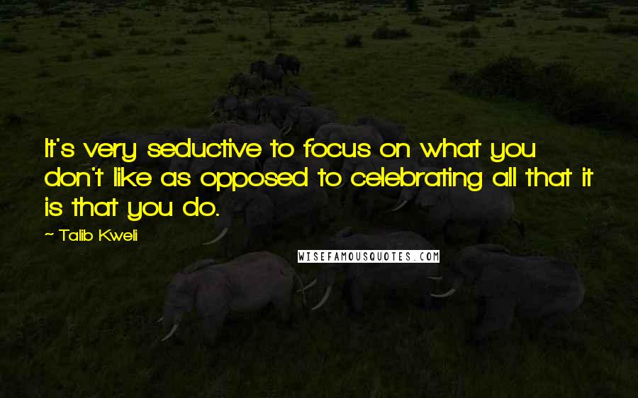 Talib Kweli quotes: It's very seductive to focus on what you don't like as opposed to celebrating all that it is that you do.