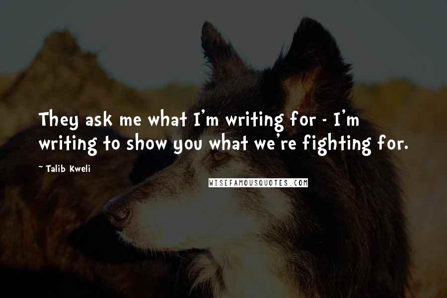 Talib Kweli quotes: They ask me what I'm writing for - I'm writing to show you what we're fighting for. Talib Kweli quotes: They ask me what I'm writing for - I'm writing to show you what we're fighting for.