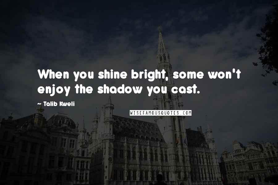 Talib Kweli quotes: When you shine bright, some won't enjoy the shadow you cast.