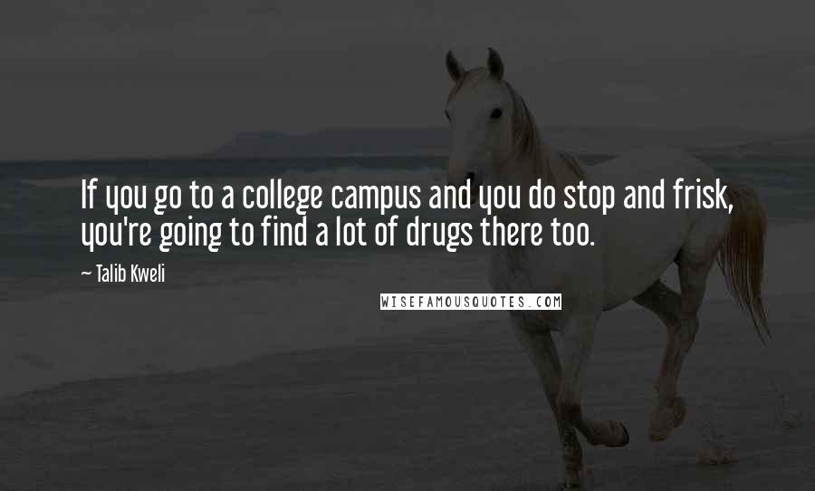 Talib Kweli quotes: If you go to a college campus and you do stop and frisk, you're going to find a lot of drugs there too. Talib Kweli quotes: If you go to a college campus and you do stop and frisk, you're going to find a lot of drugs there too.