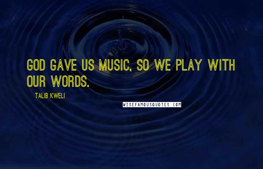 Talib Kweli quotes: God gave us music, so we play with our words.
