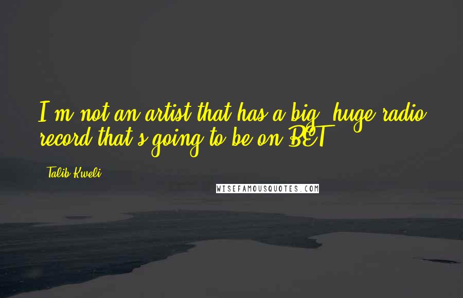 Talib Kweli quotes: I'm not an artist that has a big, huge radio record that's going to be on BET. Talib Kweli quotes: I'm not an artist that has a big, huge radio record that's going to be on BET.