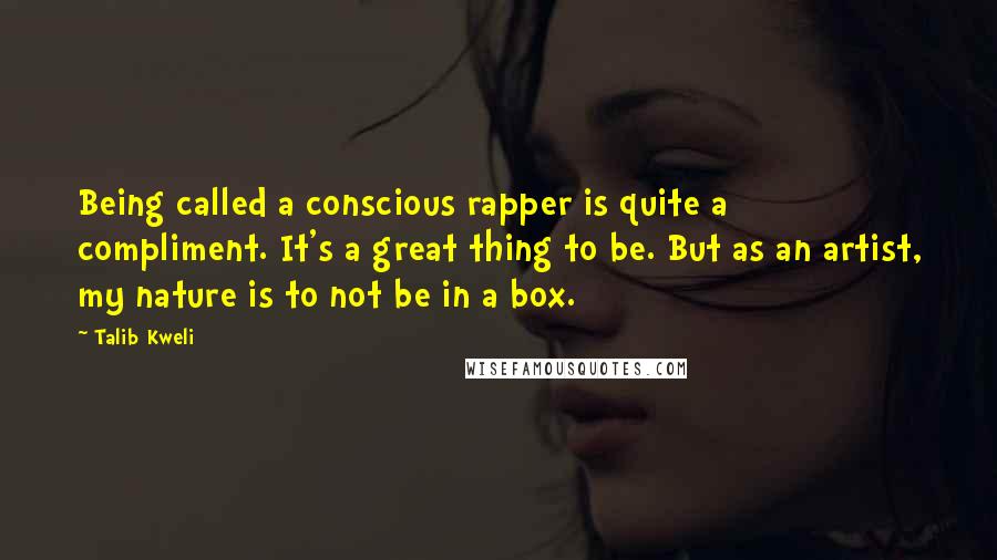 Talib Kweli quotes: Being called a conscious rapper is quite a compliment. It's a great thing to be. But as an artist, my nature is to not be in a box.