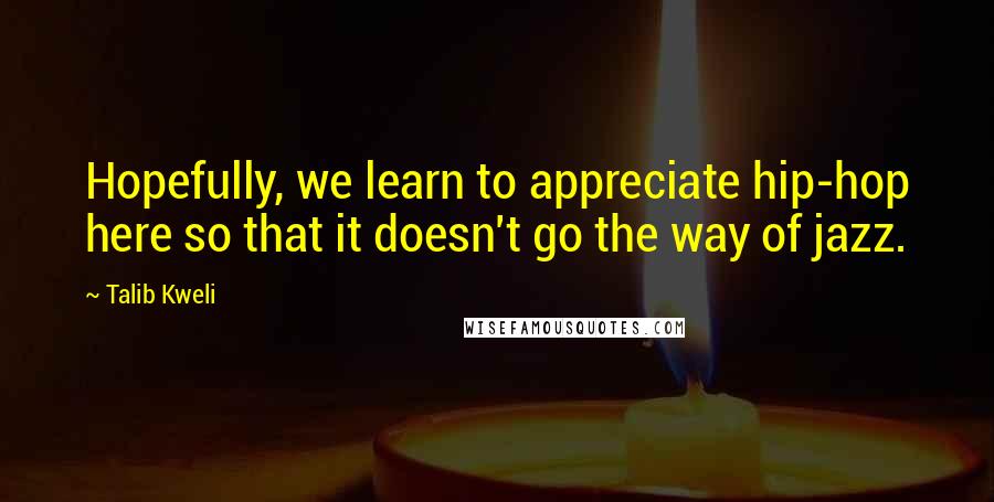 Talib Kweli quotes: Hopefully, we learn to appreciate hip-hop here so that it doesn't go the way of jazz. Talib Kweli quotes: Hopefully, we learn to appreciate hip-hop here so that it doesn't go the way of jazz.