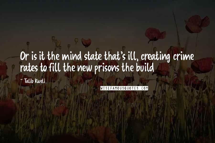 Talib Kweli quotes: Or is it the mind state that's ill, creating crime rates to fill the new prisons the build