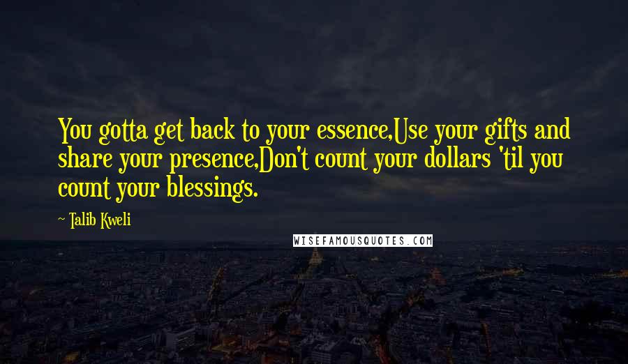 Talib Kweli quotes: You gotta get back to your essence,Use your gifts and share your presence,Don't count your dollars 'til you count your blessings. Talib Kweli quotes: You gotta get back to your essence,Use your gifts and share your presence,Don't count your dollars 'til you count your blessings.
