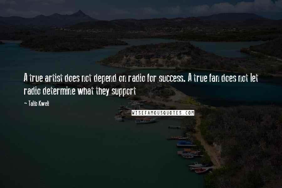 Talib Kweli quotes: A true artist does not depend on radio for success. A true fan does not let radio determine what they support