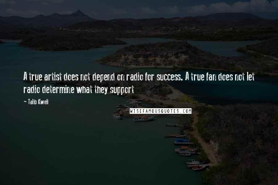 Talib Kweli quotes: A true artist does not depend on radio for success. A true fan does not let radio determine what they support Talib Kweli quotes: A true artist does not depend on radio for success. A true fan does not let radio determine what they support