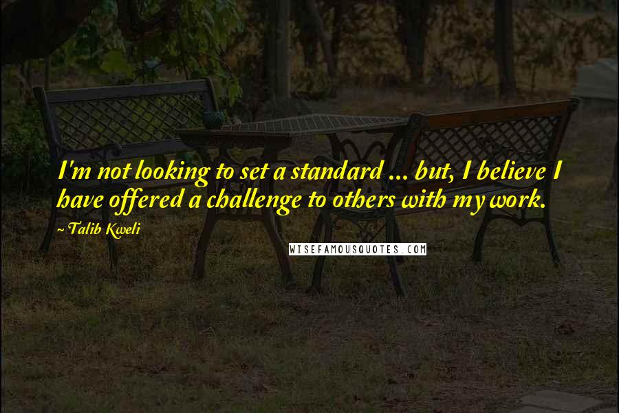 Talib Kweli quotes: I'm not looking to set a standard ... but, I believe I have offered a challenge to others with my work. Talib Kweli quotes: I'm not looking to set a standard ... but, I believe I have offered a challenge to others with my work.