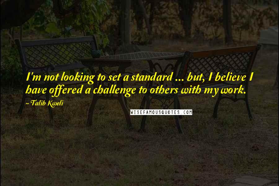 Talib Kweli quotes: I'm not looking to set a standard ... but, I believe I have offered a challenge to others with my work.