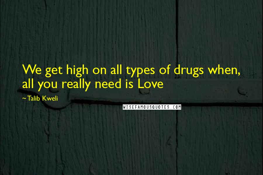 Talib Kweli quotes: We get high on all types of drugs when, all you really need is Love