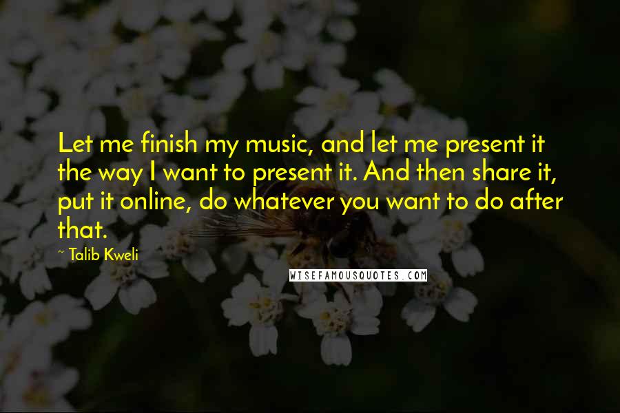 Talib Kweli quotes: Let me finish my music, and let me present it the way I want to present it. And then share it, put it online, do whatever you want to do
