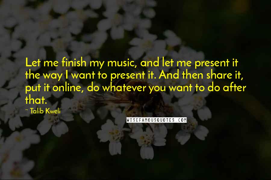 Talib Kweli quotes: Let me finish my music, and let me present it the way I want to present it. And then share it, put it online, do whatever you want to do Talib Kweli quotes: Let me finish my music, and let me present it the way I want to present it. And then share it, put it online, do whatever you want to do