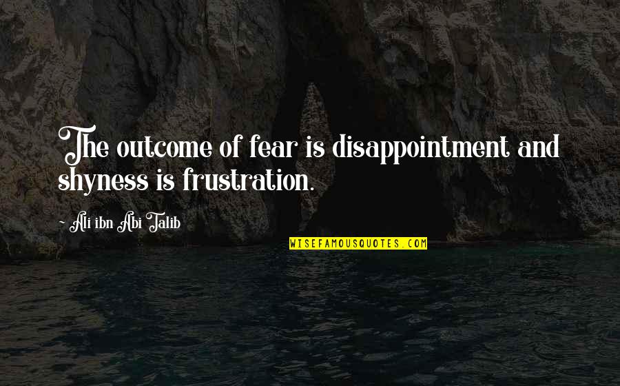 Talib Quotes By Ali Ibn Abi Talib: The outcome of fear is disappointment and shyness