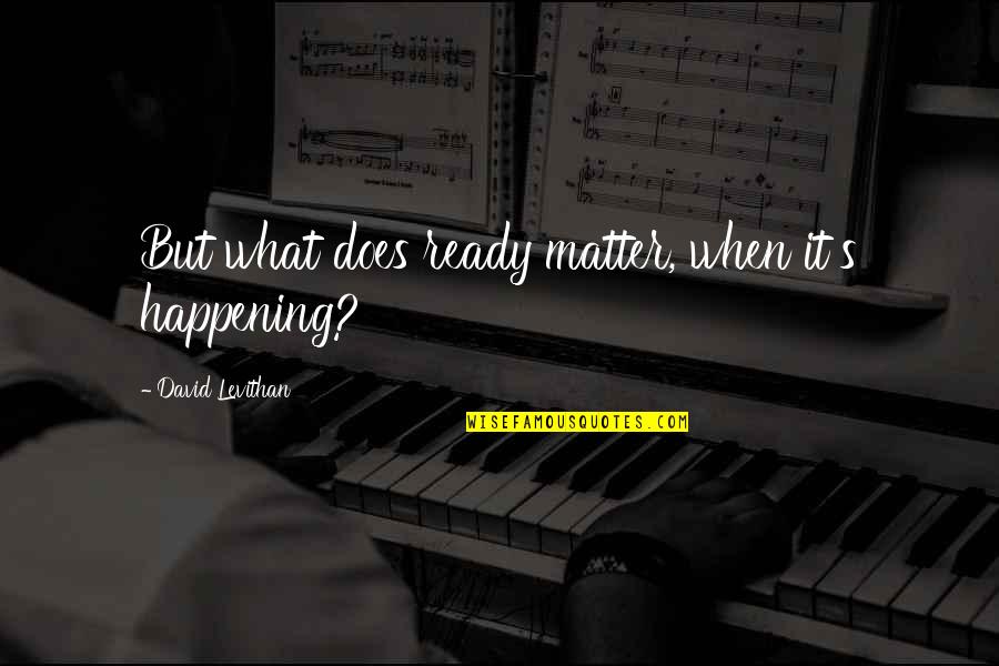 Taliento Dc Quotes By David Levithan: But what does ready matter, when it's happening? Taliento Dc Quotes By David Levithan: But what does ready matter, when it's happening?