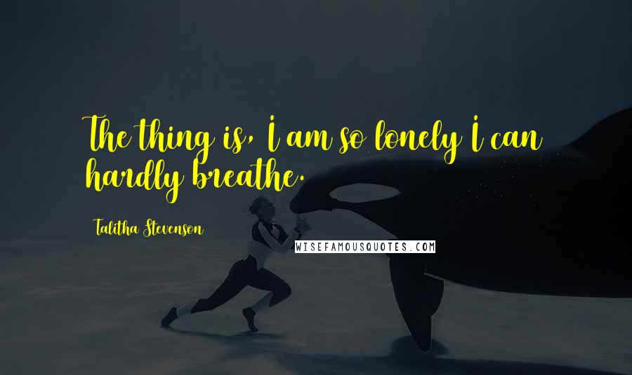 Talitha Stevenson quotes: The thing is, I am so lonely I can hardly breathe.