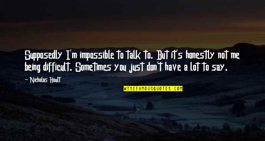 Talk A Lot Quotes By Nicholas Hoult: Supposedly I'm impossible to talk to. But it's Talk A Lot Quotes By Nicholas Hoult: Supposedly I'm impossible to talk to. But it's