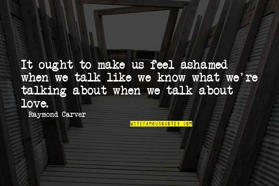 Talk About Love Quotes By Raymond Carver: It ought to make us feel ashamed when