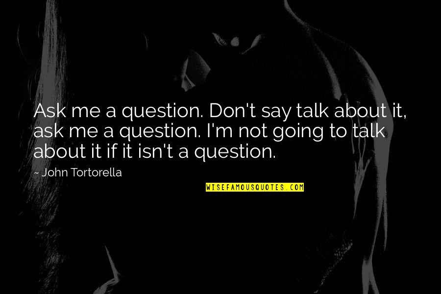 Talk About Me Quotes By John Tortorella: Ask me a question. Don't say talk about