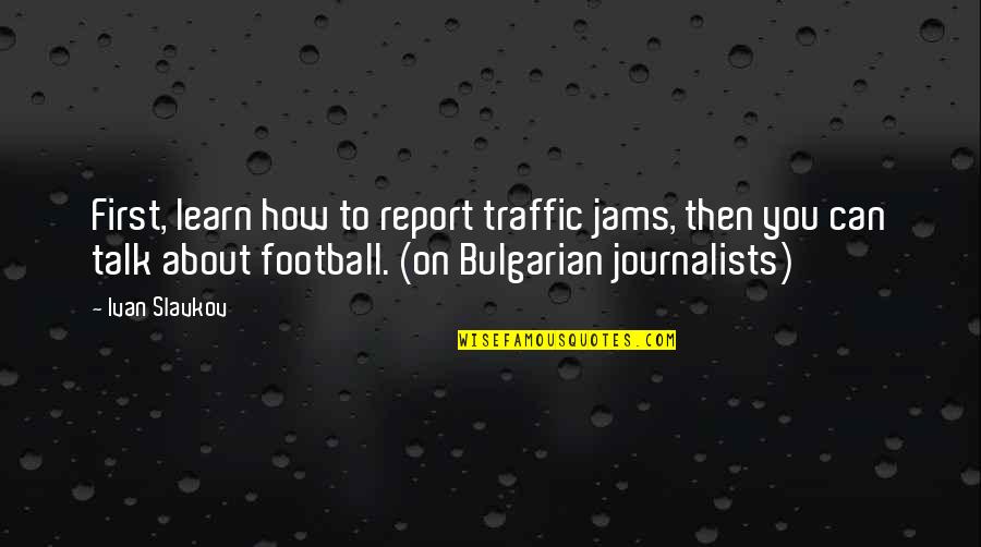 Talk About You Quotes By Ivan Slavkov: First, learn how to report traffic jams, then